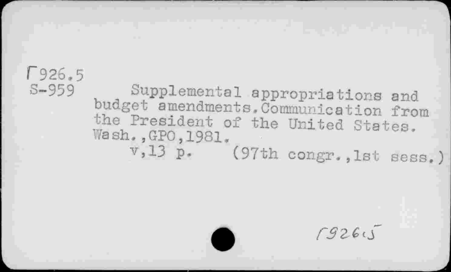 ﻿r926.5
0-359 Supplemental appropriations and budget amendments.Communication from the President of the United States. Wash.,GP0,1981.
v,13 p. (97th congr.,1st sess.
